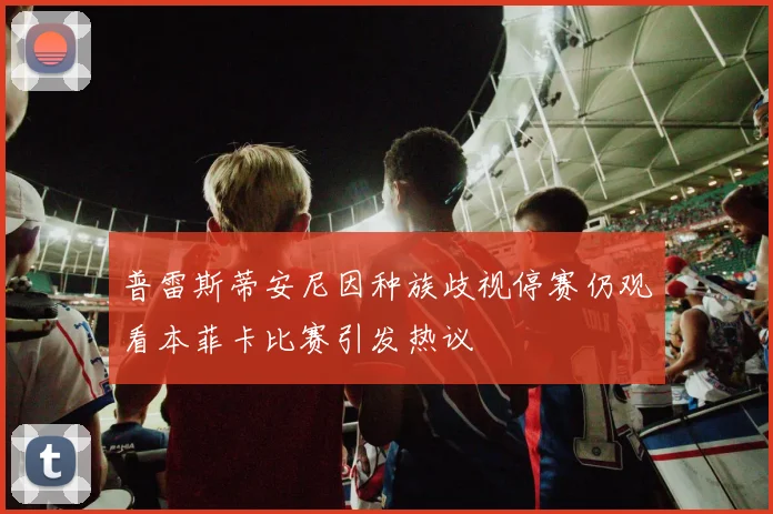 普雷斯蒂安尼因种族歧视停赛仍观看本菲卡比赛引发热议