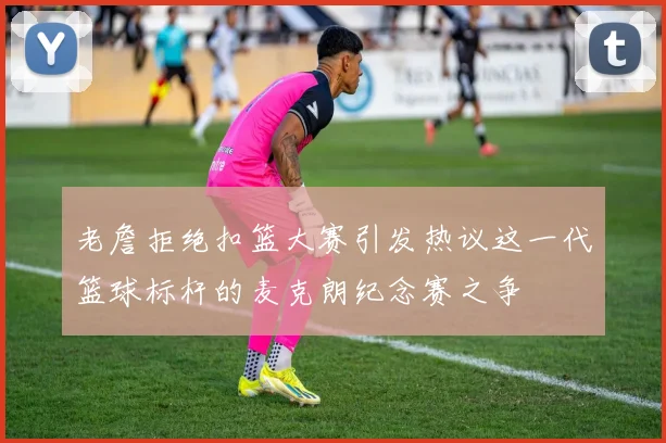 老詹拒绝扣篮大赛引发热议这一代篮球标杆的麦克朗纪念赛之争