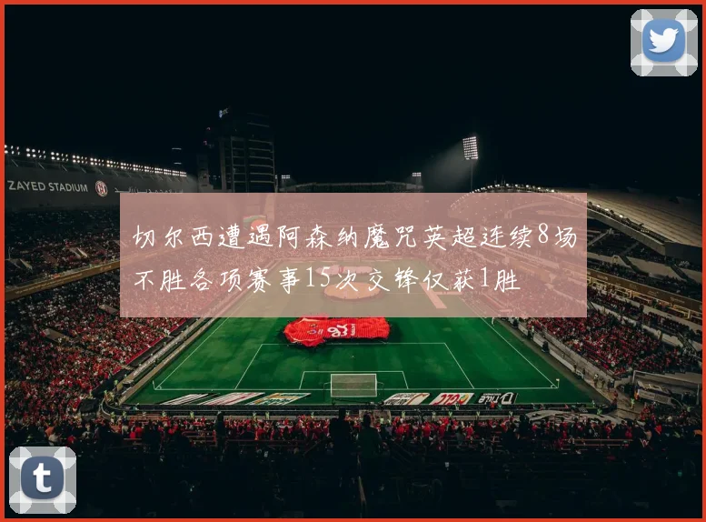 切尔西遭遇阿森纳魔咒英超连续8场不胜各项赛事15次交锋仅获1胜