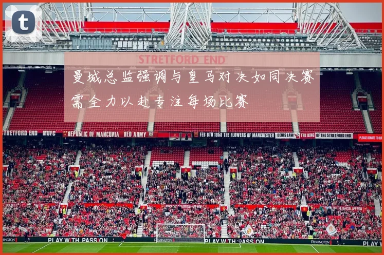 曼城总监强调与皇马对决如同决赛需全力以赴专注每场比赛