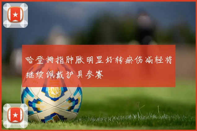 哈登拇指肿胀明显好转瘀伤减轻将继续佩戴护具参赛