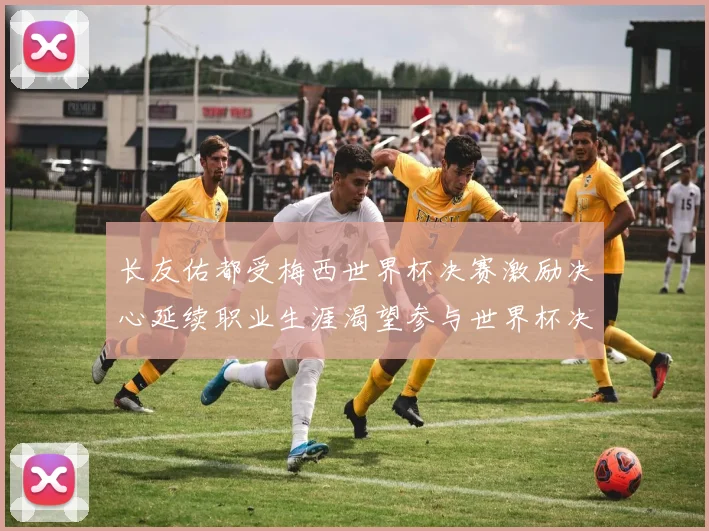 长友佑都受梅西世界杯决赛激励决心延续职业生涯渴望参与世界杯决赛