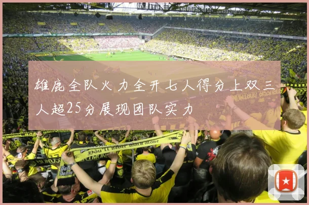 雄鹿全队火力全开七人得分上双三人超25分展现团队实力