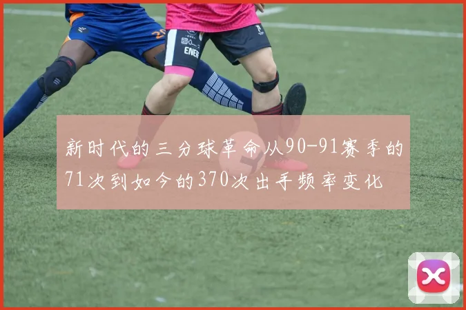 新时代的三分球革命从90-91赛季的71次到如今的370次出手频率变化