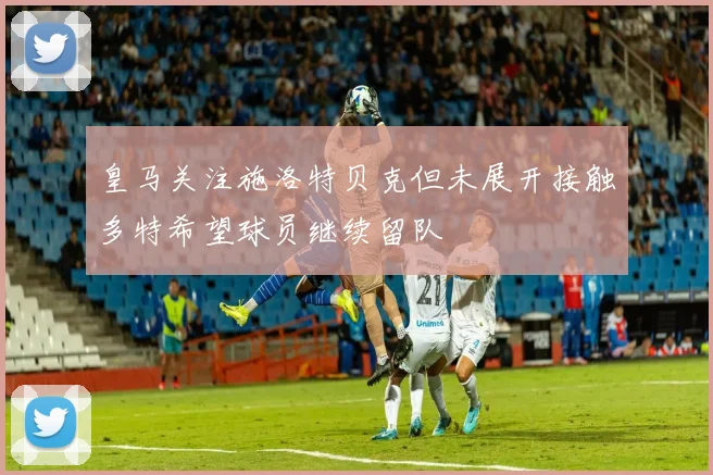 皇马关注施洛特贝克但未展开接触多特希望球员继续留队