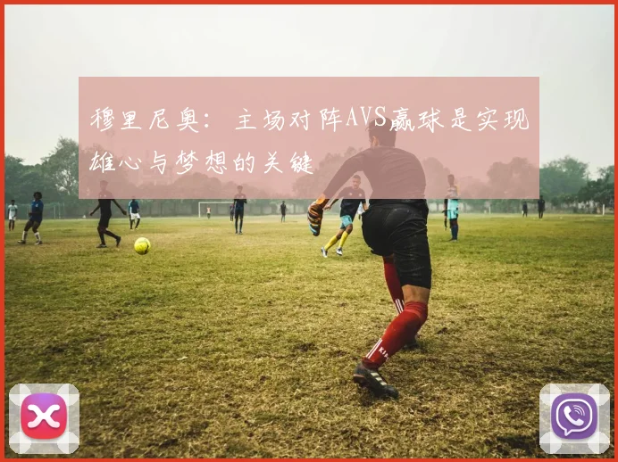 穆里尼奥：主场对阵AVS赢球是实现雄心与梦想的关键