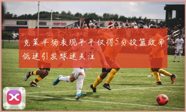 克莱半场表现平平仅得5分投篮效率低迷引发球迷关注