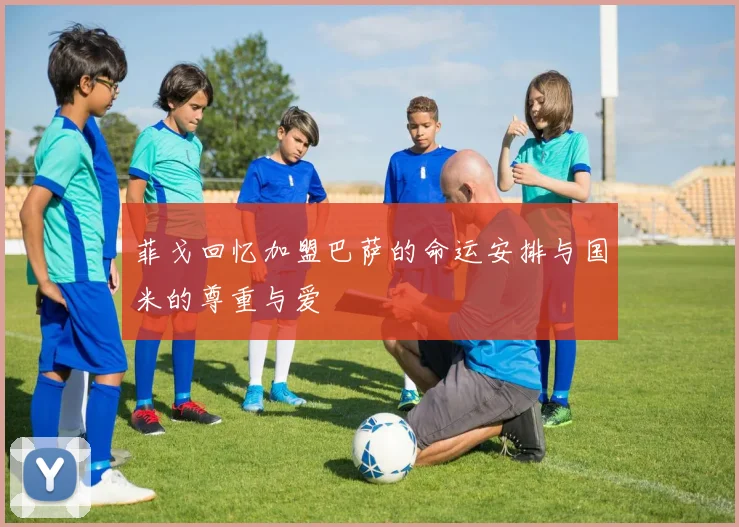 菲戈回忆加盟巴萨的命运安排与国米的尊重与爱