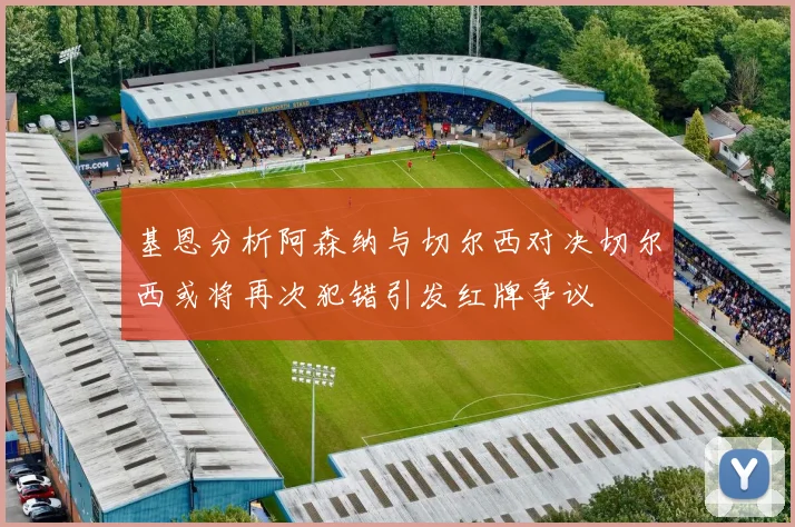 基恩分析阿森纳与切尔西对决切尔西或将再次犯错引发红牌争议