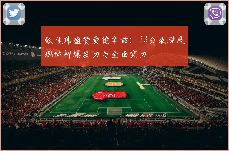 张佳玮盛赞爱德华兹：33分表现展现纯粹爆发力与全面实力