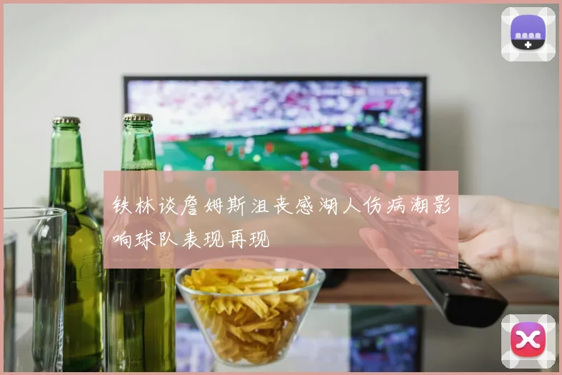 铁林谈詹姆斯沮丧感湖人伤病潮影响球队表现再现