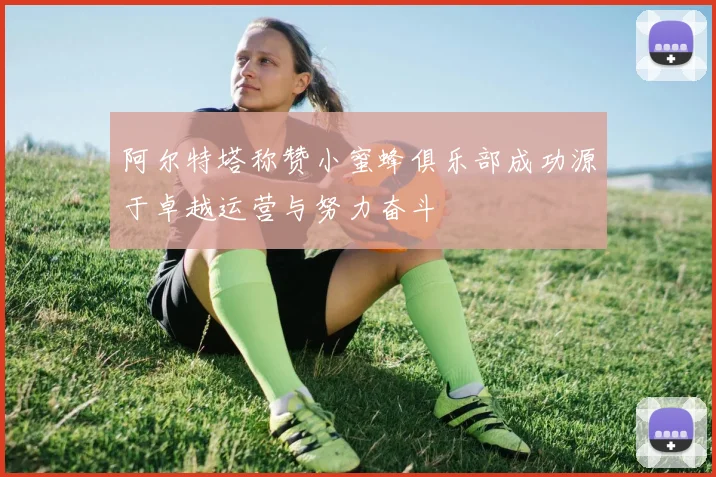 阿尔特塔称赞小蜜蜂俱乐部成功源于卓越运营与努力奋斗