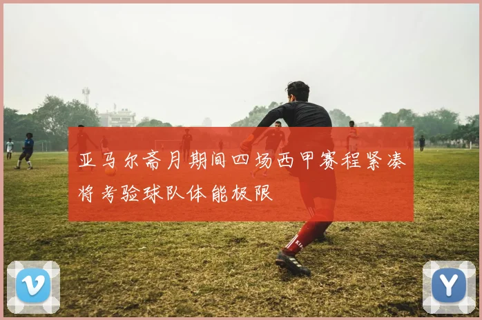 亚马尔斋月期间四场西甲赛程紧凑将考验球队体能极限