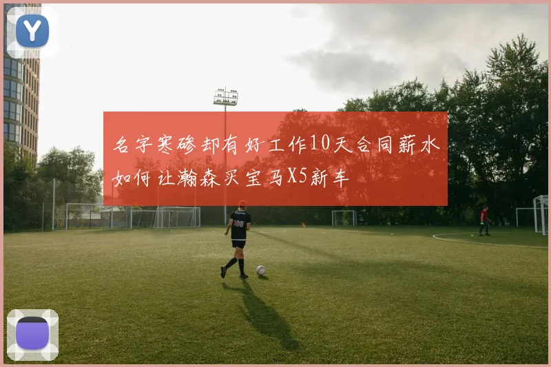 名字寒碜却有好工作10天合同薪水如何让瀚森买宝马X5新车