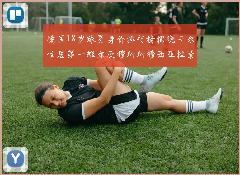 德国18岁球员身价排行榜揭晓卡尔位居第一维尔茨穆科科穆西亚拉紧随其后