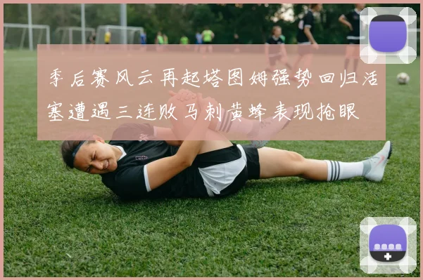 季后赛风云再起塔图姆强势回归活塞遭遇三连败马刺黄蜂表现抢眼