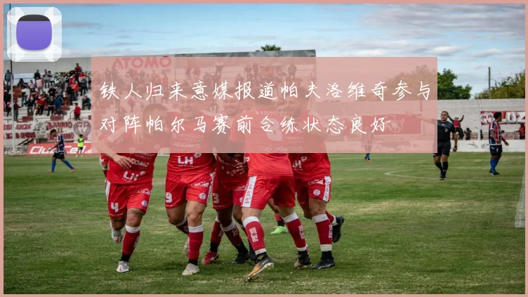 铁人归来意媒报道帕夫洛维奇参与对阵帕尔马赛前合练状态良好