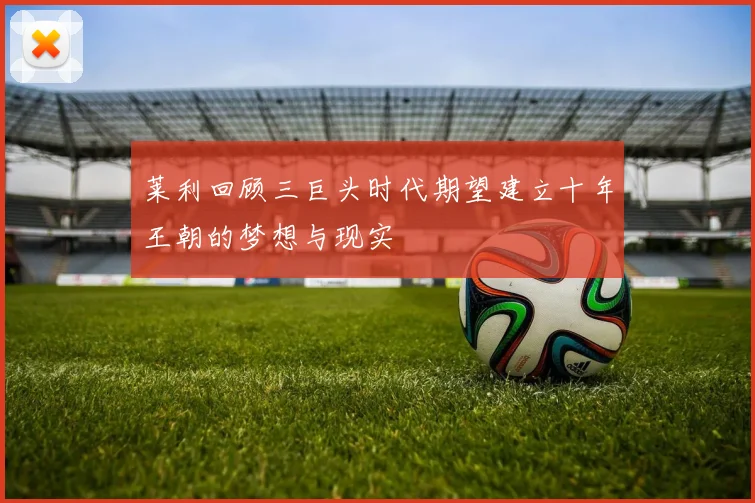 莱利回顾三巨头时代期望建立十年王朝的梦想与现实