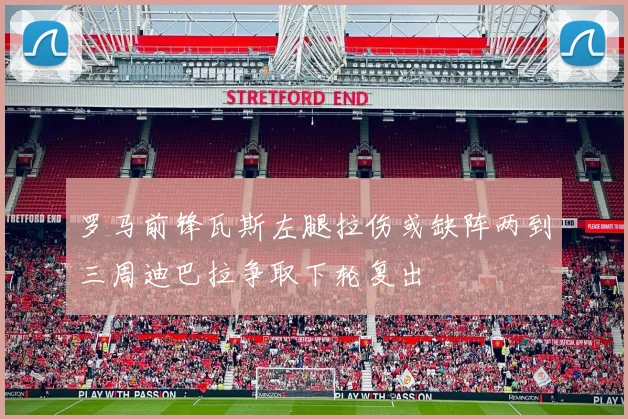 罗马前锋瓦斯左腿拉伤或缺阵两到三周迪巴拉争取下轮复出