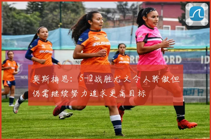 奥斯梅恩：5-2战胜尤文令人骄傲但仍需继续努力追求更高目标