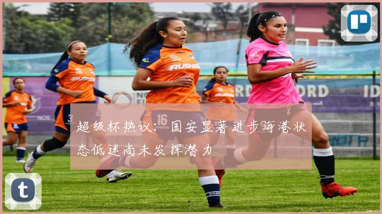 超级杯热议：国安显著进步海港状态低迷尚未发挥潜力