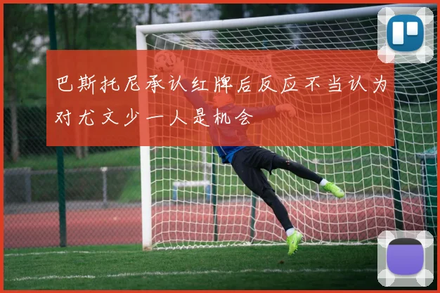巴斯托尼承认红牌后反应不当认为对尤文少一人是机会