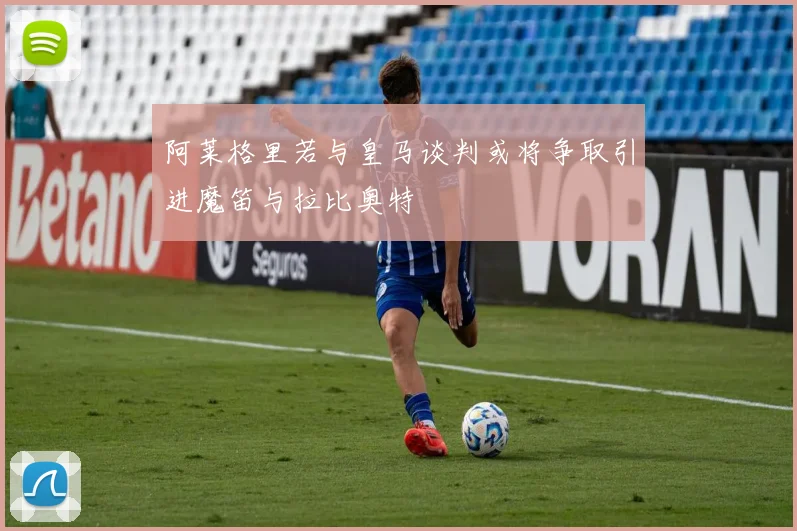 阿莱格里若与皇马谈判或将争取引进魔笛与拉比奥特