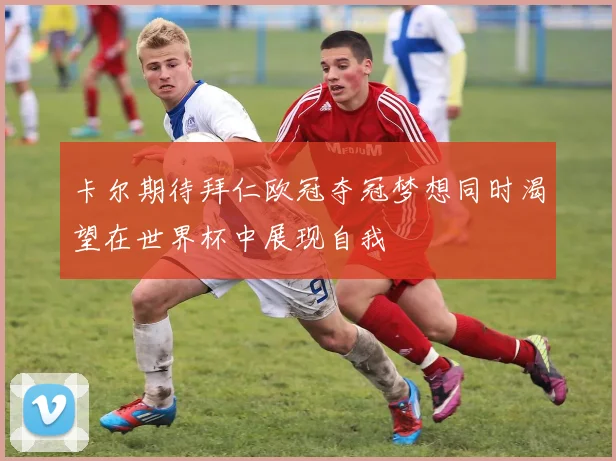 卡尔期待拜仁欧冠夺冠梦想同时渴望在世界杯中展现自我