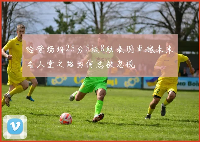 哈登场均25分5板8助表现卓越未来名人堂之路为何总被忽视