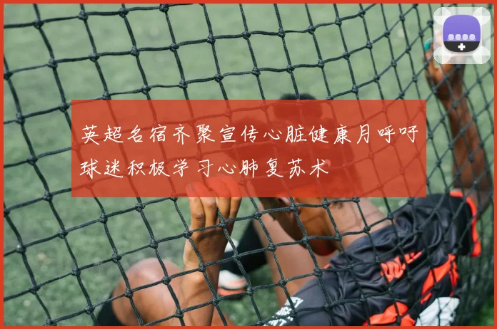 英超名宿齐聚宣传心脏健康月呼吁球迷积极学习心肺复苏术