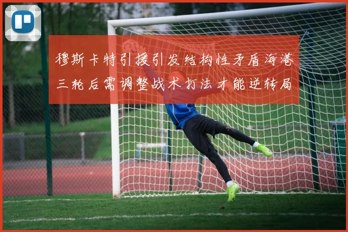 穆斯卡特引援引发结构性矛盾海港三轮后需调整战术打法才能逆转局面